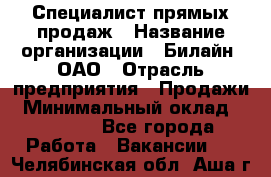 Специалист прямых продаж › Название организации ­ Билайн, ОАО › Отрасль предприятия ­ Продажи › Минимальный оклад ­ 15 000 - Все города Работа » Вакансии   . Челябинская обл.,Аша г.